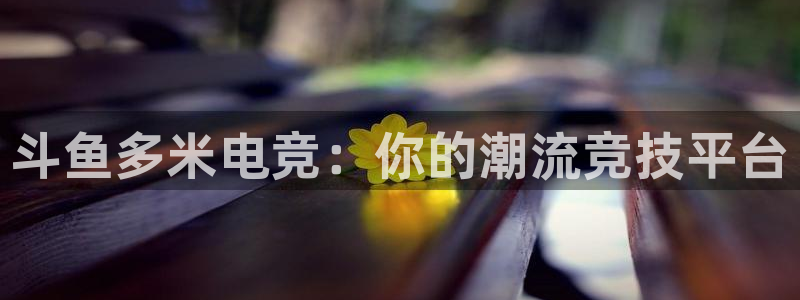 易游电竞平台：斗鱼多米电竞：你的潮流竞技平台