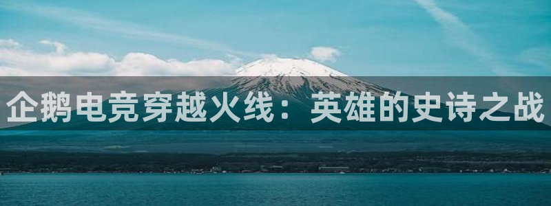 易游电竞网咖：企鹅电竞穿越火线：英雄的史诗之战