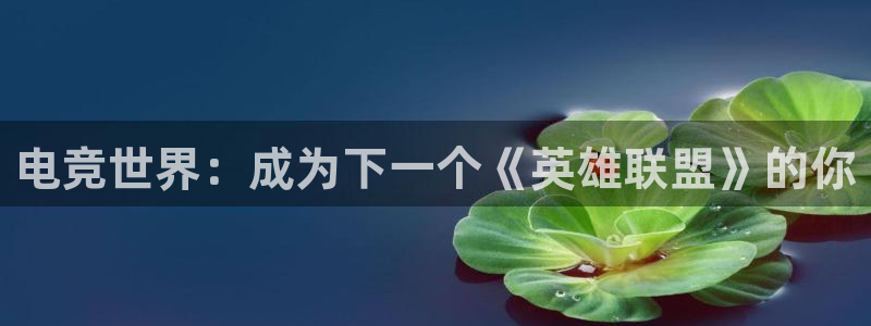 易游电竞官网：电竞世界：成为下一个《英雄联盟》的你