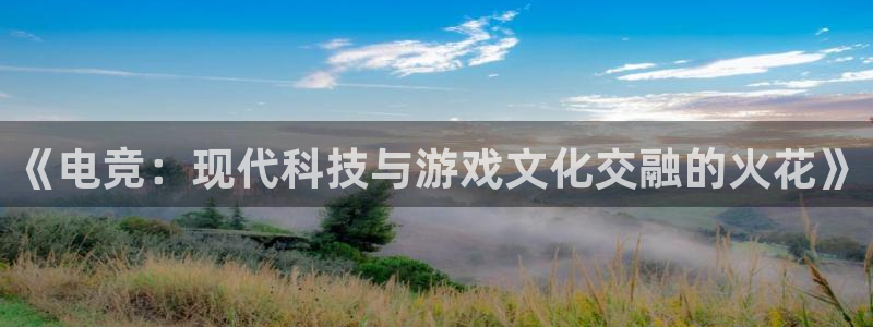 易游电竞：《电竞：现代科技与游戏文化交融的火花》